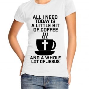 All I Need Is a Little Bit of Coffee and a Whole Lot of Jesus Womens T-shirt