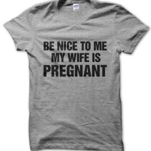 Be Nice to me My Wife is Pregnant T-Shirt