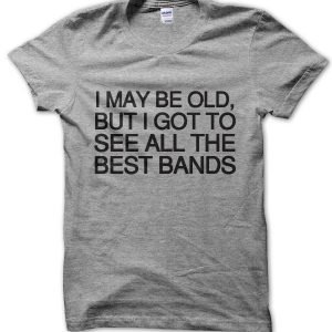 I May Be Old But i Got to See All the Best Bands T-Shirt