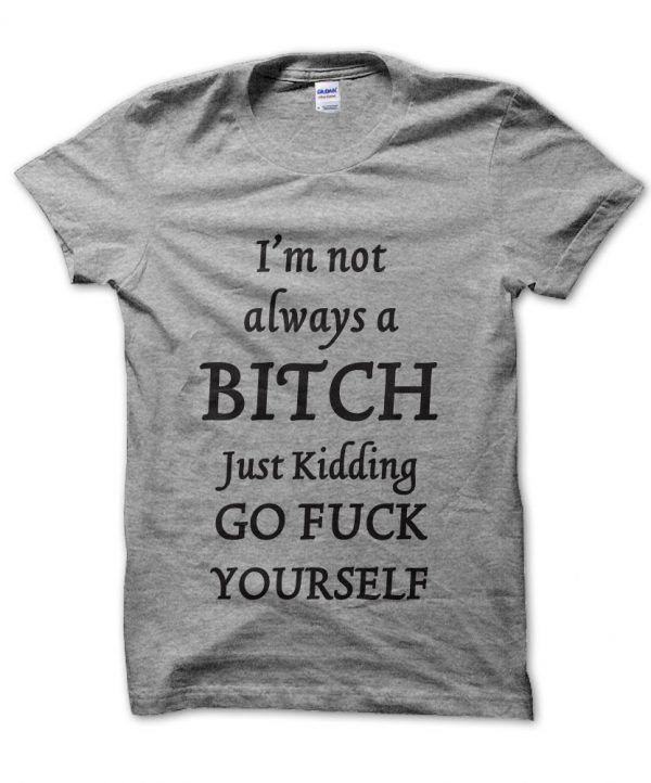 I'm Not Always a Bitch Just Kidding Go Fuck Yourself t-shirt by Clique Wear