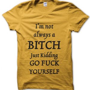 I’m Not Always a Bitch Just Kidding Fuck You T-Shirt