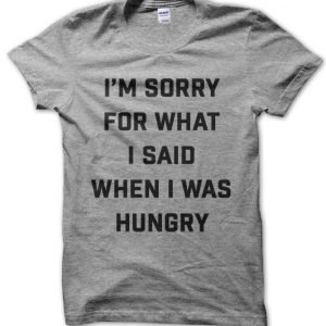 I’m Sorry For What I Said When I Was Hungry T-Shirt