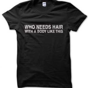 Who Needs Hair With a Body Like This? T-Shirt