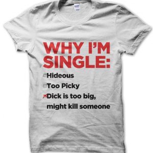 Why I’m Single… Dick too Big T-Shirt