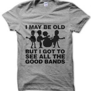 I May Be Old But I Got to See All the Good Bands T-Shirt