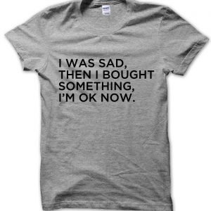 I Was Sad Then I Bought Something Im Ok Now T-Shirt