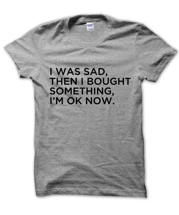 I Was Sad Then I Bought Something Now Im Ok t-shirt by Clique Wear