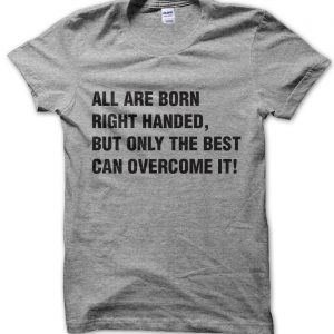 All are born right handed but only the best can overcome it T-Shirt