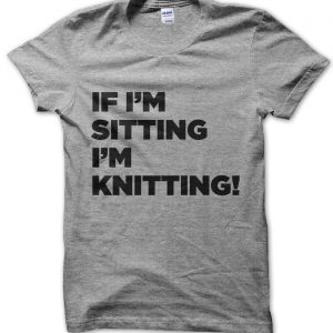 If I’m Sitting I’m Knitting T-Shirt
