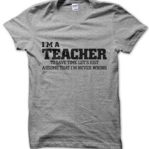 I’m a teacher lets just assume I’m never wrong T-Shirt