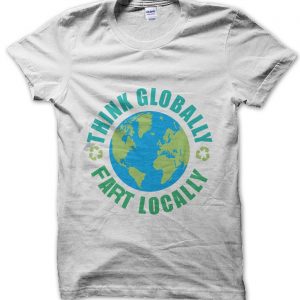 Think Globally Fart Locally T-Shirt