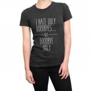 I Hate Ugly Goodbyes but Goodbye Ugly women’s t-shirt