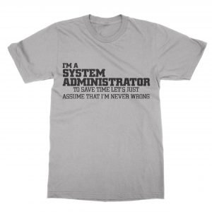 I’m a system administrator let’s just assume I’m never wrong T-Shirt