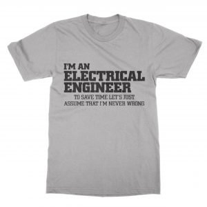 I’m an electrical engineer let’s just assume I’m never wrong T-Shirt