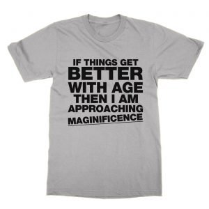 If Things Get Better With Age Then I Am Approaching Magnificence T-Shirt