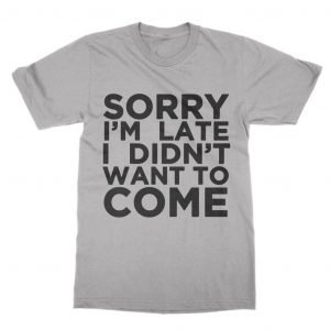 Sorry I’m Late I Didn’t Want to Come T-Shirt