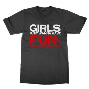 Girls Just Want To Have Fun-damental Human Rights T-Shirt