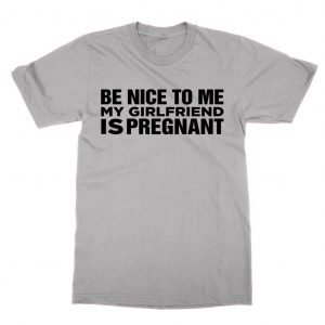 Be Nice To Me My Girlfriend Is Pregnant T-Shirt
