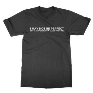 I May Not Be Perfect But it Scares Me How Close To It I Am t-Shirt