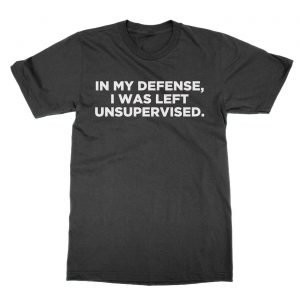 In My Defense I Was Left Unsupervised t-Shirt