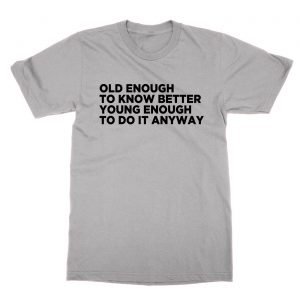 Old Enough to Know Better Young Enough to do it Anyway t-Shirt