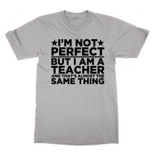 I’m Not Perfect But I Am a Teacher and That’s Almost the Same Thing t-Shirt