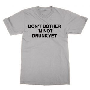 Don’t Bother I’m Not Drunk Yet t-Shirt