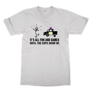 It’s All Fun and Games Until the Cops Show Up t-Shirt