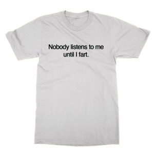 Nobody Listens To Me Until I Fart t-Shirt