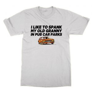 I Like to Spank My Old Granny In Pub Car Parks t-Shirt