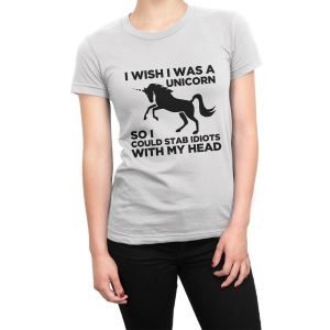 I Wish I Was a Unicorn So I Could Stab Idiots With My Head women’s t-shirt