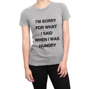 I’m Sorry For What I Said When I Was Hungry women’s t-shirt