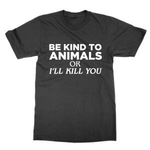 Be Kind to Animals or I’ll Kill You T-Shirt