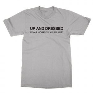 Up and Dressed What More Do You Want T-Shirt