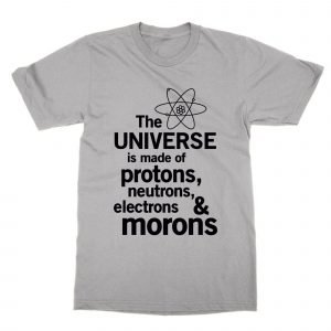 The Universe is Made of Protons Neutrons and Morons T-Shirt