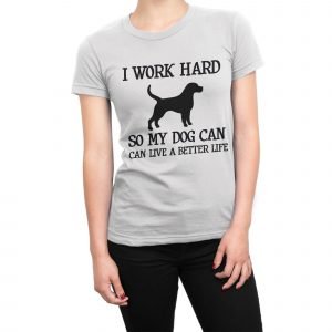 I work hard so my dog can live a better life women’s t-shirt