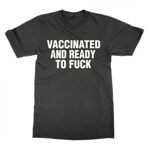 Vaccinated And Ready to Fuck T-Shirt