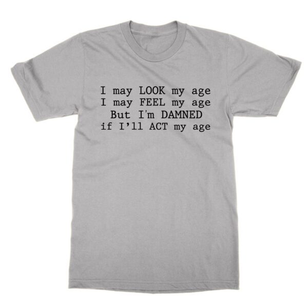 I may look my age I may feel my age but I'm damned if I'll act my age t-shirt by Clique Wear