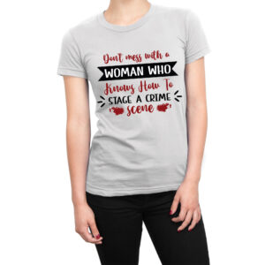 Don’t mess with a woman who knows how to stage a crime scene women’s t-shirt
