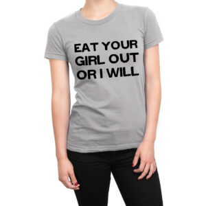 Eat Your Girl Out Or I Will women’s t-shirt