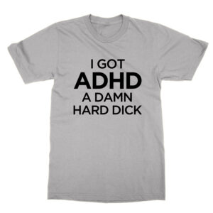 I Got ADHD A Damn Hard Dick T-Shirt