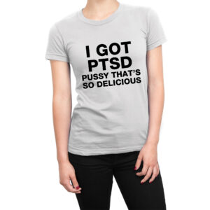 I Got PTSD Pussy So Delicious women’s t-shirt