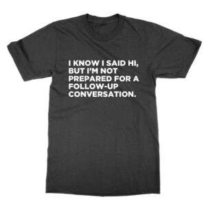 I Know I Said Hi But I’m Not Prepared for a Conversation T-Shirt