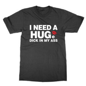 I Need a Huge Dick In My Ass T-Shirt