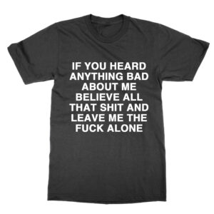 If You Heard Anything Bad About Me Believe That Shit T-Shirt