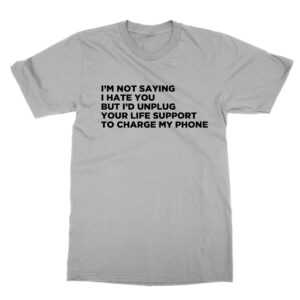 I’m Not Saying I Hate You But I’d Unplug Your Life Support Machine to Charge My Phone T-Shirt
