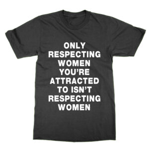 Only Respecting Women You’re Attracted to Isn’t Respecting Women T-Shirt