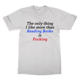 The only thing I like more than Reading Books is Fucking T-Shirt