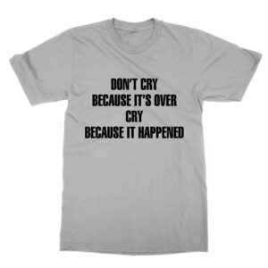 Don’t Cry Because It’s Over Cry Because It Happened T-Shirt