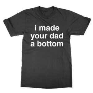 I Made Your Dad a Bottom T-Shirt